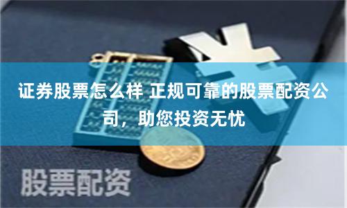 证券股票怎么样 正规可靠的股票配资公司,助您投资无忧